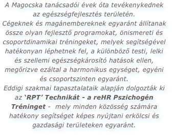 A Magocska tanácsadói évek óta tevékenykednek az egészségfejlesztés területén.  Cégeknek és magánembereknek egyaránt állítanak össze olyan fejlesztő programokat, önismereti és csoportdinamikai tréningeket, melyek segítségével hatékonyan léphetnek fel, a különböző testi, lelki és szellemi egészségkárosító hatások ellen, megőrizve ezáltal a harmonikus egységet, egyéni és csoportszinten egyaránt.  Eddigi szakmai tapasztalataik alapján dolgozták ki az ‘RPT’ Technikát - a reHR Pszichogén Tréninget -  mely minden közösség számára hatékony segítséget képes nyújtani erkölcsi és gazdasági területeken egyaránt.